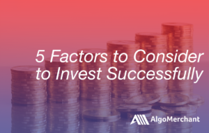 5 Factors to Consider to Invest Successfully | AlgoMerchant